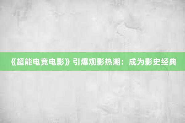 《超能电竞电影》引爆观影热潮：成为影史经典