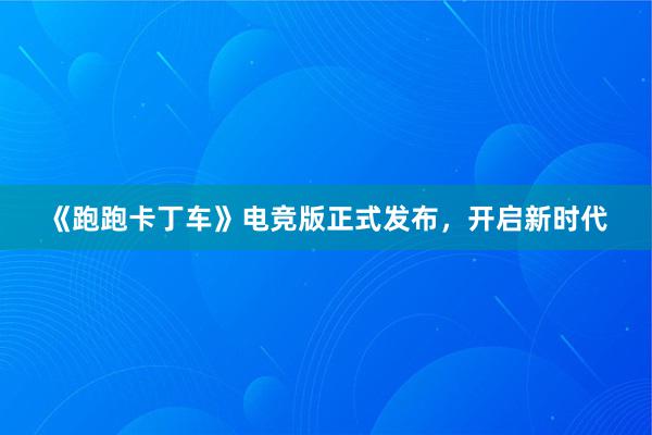 《跑跑卡丁车》电竞版正式发布，开启新时代