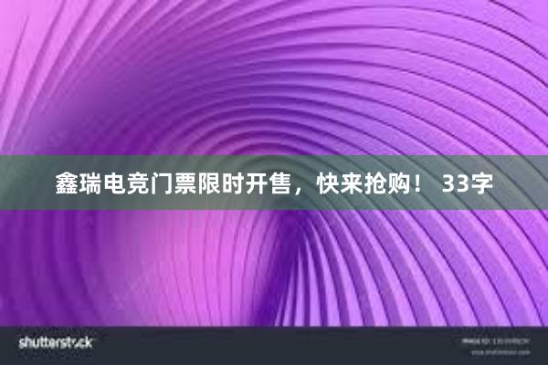 鑫瑞电竞门票限时开售，快来抢购！ 33字