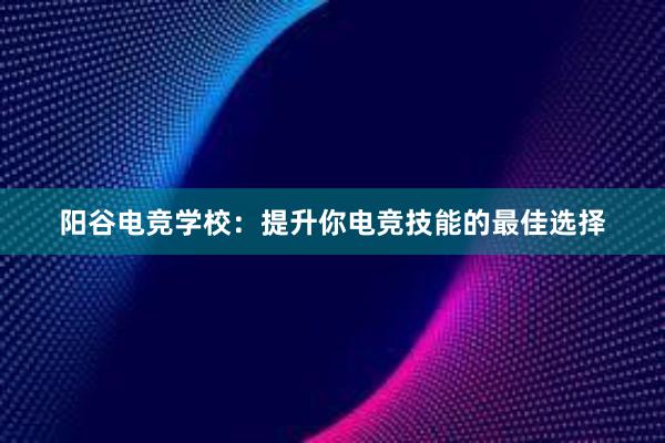 阳谷电竞学校：提升你电竞技能的最佳选择