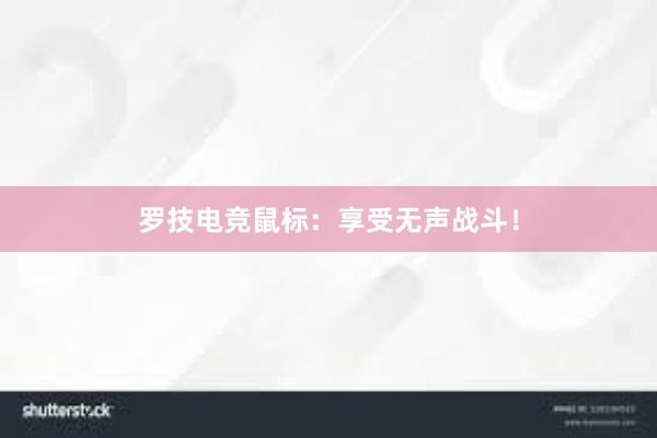 罗技电竞鼠标：享受无声战斗！