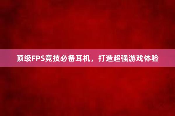 顶级FPS竞技必备耳机，打造超强游戏体验