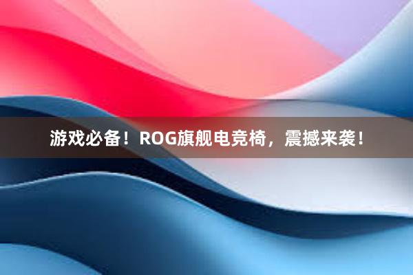 游戏必备！ROG旗舰电竞椅，震撼来袭！