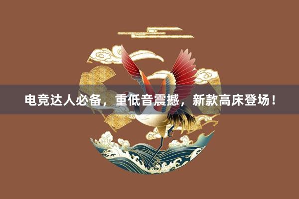 电竞达人必备，重低音震撼，新款高床登场！