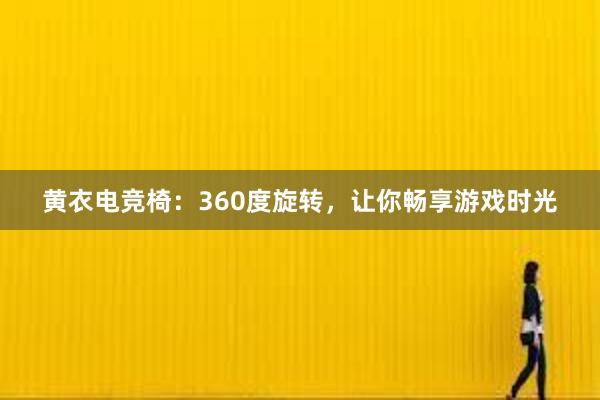 黄衣电竞椅：360度旋转，让你畅享游戏时光